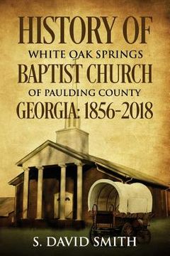 portada History Of White Oak Springs Baptist Church of Paulding County, Georgia: 1856-2018 (en Inglés)