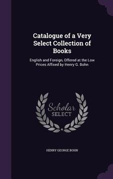portada Catalogue of a Very Select Collection of Books: English and Foreign, Offered at the Low Prices Affixed by Henry G. Bohn (en Inglés)