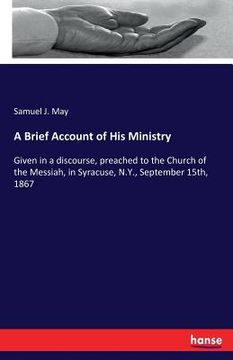 portada A Brief Account of His Ministry: Given in a discourse, preached to the Church of the Messiah, in Syracuse, N.Y., September 15th, 1867 (in English)