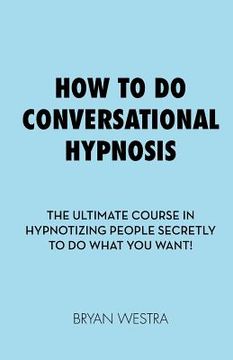 portada How To Do Conversational Hypnosis: The Ultimate Course In Hypnotizing People Secretly To Do What You Want! (en Inglés)