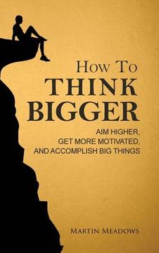 portada How to Think Bigger: Aim Higher, Get More Motivated, and Accomplish Big Things 