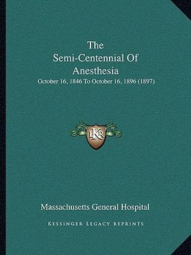 portada the semi-centennial of anesthesia: october 16, 1846 to october 16, 1896 (1897) (en Inglés)