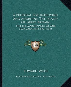 portada a proposal for improving and adorning the island of great britain: for the maintenance of our navy and shipping (1755) (en Inglés)