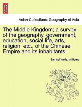 portada the middle kingdom; a survey of the geography, government, education, social life, arts, religion, etc., of the chinese empire and its inhabitants. (en Inglés)