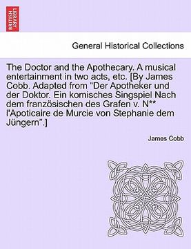 portada The Doctor and the Apothecary. a Musical Entertainment in Two Acts, Etc. [By James Cobb. Adapted from Der Apotheker Und Der Doktor. Ein Komisches Sing (in German)