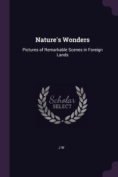portada Nature's Wonders: Pictures of Remarkable Scenes in Foreign Lands (en Inglés)