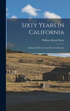portada Sixty Years In California: A History Of Events And Life In California (en Inglés)