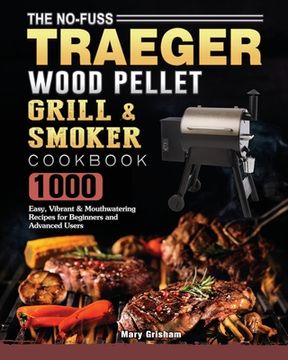 portada The No-Fuss Traeger Wood Pellet Grill & Smoker Cookbook: 1000 Easy, Vibrant & Mouthwatering Recipes for Beginners and Advanced Users (en Inglés)