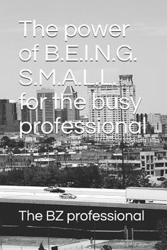 portada The Power of Being Small for the Busy Professional: Small Is the New Goal. Excesses Are Holding You Back. Be Small to Stay Focused, Mitigate Your Risk (en Inglés)