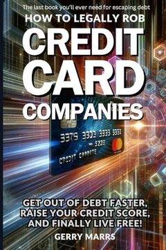 portada How to Legally rob Credit-Card Companies: Get out of Debt Faster, Raise Your Credit Score, and Finally Live Free! (en Inglés)