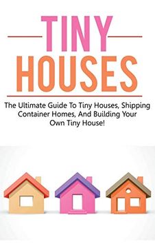 portada Tiny Houses: The Ultimate Guide to Tiny Houses, Shipping Container Homes, and Building Your own Tiny House! (in English)