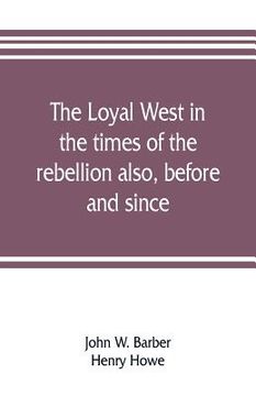 portada The loyal West in the times of the rebellion also, before and since: being an encyclopedia and panorama of the western states, Pacific states and terr (in English)