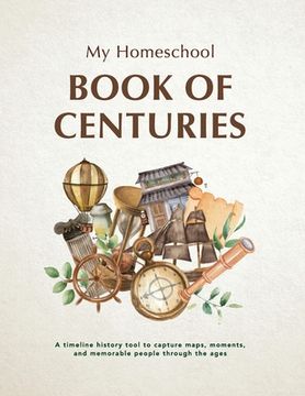 portada My Homeschool Book of Centuries: A timeline history book to capture maps, moments, and memorable people through the ages.