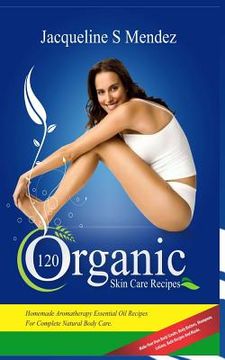 portada 120 Organic Skin Care Recipes: Homemade Aromatherapy Essential Oil Recipes for Complete Natural Body Care. Make Your Own Body Scrubs, Body Butters, S (in English)