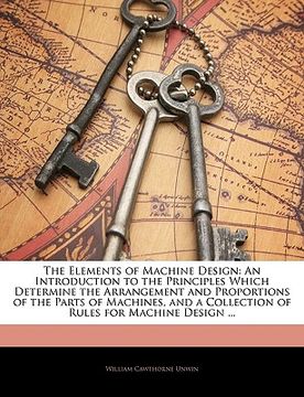 portada the elements of machine design: an introduction to the principles which determine the arrangement and proportions of the parts of machines, and a coll (en Inglés)