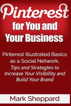 portada Pinterest for You and Your Business: Illustrated Basics of Pinterest as a Social Network, Tips and Strategies to Increase Your Visibility and Build Yo (en Inglés)