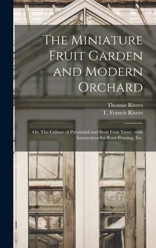 portada The Miniature Fruit Garden and Modern Orchard: or, The Culture of Pyramidal and Bush Fruit Trees: With Instructions for Root-pruning, Etc. (en Inglés)