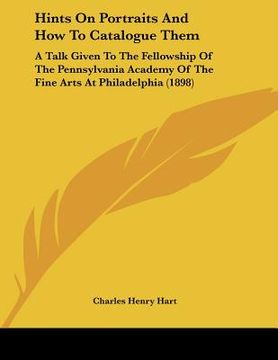 portada hints on portraits and how to catalogue them: a talk given to the fellowship of the pennsylvania academy of the fine arts at philadelphia (1898) (in English)