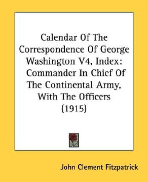 portada calendar of the correspondence of george washington v4, index: commander in chief of the continental army, with the officers (1915) (in English)