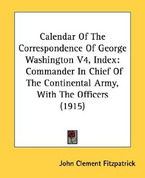 portada calendar of the correspondence of george washington v4, index: commander in chief of the continental army, with the officers (1915)