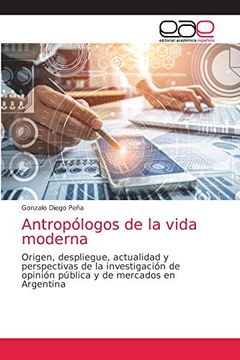 portada Antropólogos de la Vida Moderna: Origen, Despliegue, Actualidad y Perspectivas de la Investigación de Opinión Pública y de Mercados en Argentina