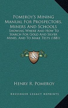 portada pomeroy's mining manual for prospectors, miners and schools: showing where and how to search for gold and silver mines, and to make tests (1881) (en Inglés)
