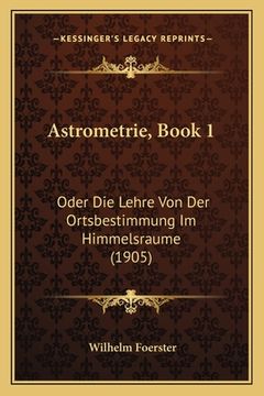 portada Astrometrie, Book 1: Oder Die Lehre Von Der Ortsbestimmung Im Himmelsraume (1905) (en Alemán)