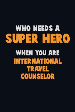 portada Who Need A SUPER HERO, When You Are International Travel Counselor: 6X9 Career Pride 120 pages Writing Notebooks (en Inglés)
