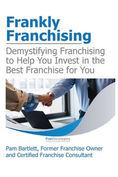 portada Frankly Franchising: Demystifying Franchising to Help You Invest in the Best Franchise for You (en Inglés)