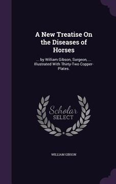 portada A New Treatise On the Diseases of Horses: ... by William Gibson, Surgeon, ... Illustrated With Thirty-Two Copper-Plates. (en Inglés)