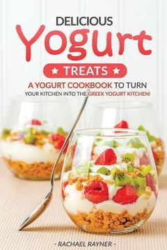 portada Delicious Yogurt Treats: A Yogurt Cookbook to Turn Your Kitchen into The Greek Yogurt Kitchen! (en Inglés)