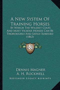 portada a new system of training horses: by which the wildest colts and most vicious horses can be thoroughly and safely subdued (1863) (en Inglés)