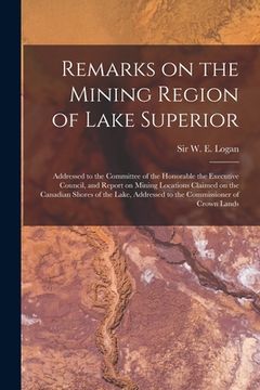 portada Remarks on the Mining Region of Lake Superior [microform]: Addressed to the Committee of the Honorable the Executive Council, and Report on Mining Loc (in English)