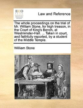 portada the whole proceedings on the trial of mr. william stone, for high treason, in the court of king's bench, at westminster-hall. ... taken in court, and (en Inglés)