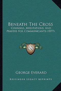 portada beneath the cross: counsels, meditations, and prayers for communicants (1877) (en Inglés)