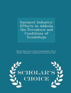 portada Garment Industry: Efforts to Address the Prevalence and Conditions of Sweatshops - Scholar's Choice Edition (en Inglés)