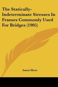 portada the statically-indeterminate stresses in frames commonly used for bridges (1905) (en Inglés)