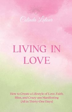 portada Living in Love: How to Create a Lifestyle of Love, Faith, Bliss, and Crazy-Ass Manifesting (All in Thirty-One Days)