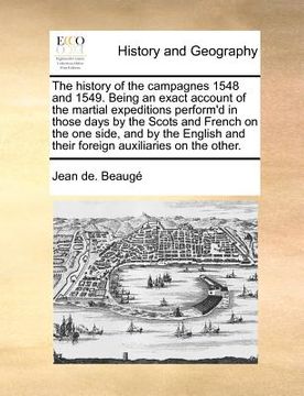 portada the history of the campagnes 1548 and 1549. being an exact account of the martial expeditions perform'd in those days by the scots and french on the o (en Inglés)