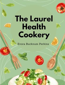 portada The Laurel Health Cookery: A Collection of Recipes for the Preparation of Non-Flesh Foods (en Inglés)
