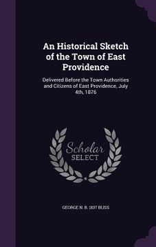 portada An Historical Sketch of the Town of East Providence: Delivered Before the Town Authorities and Citizens of East Providence, July 4th, 1876 (en Inglés)