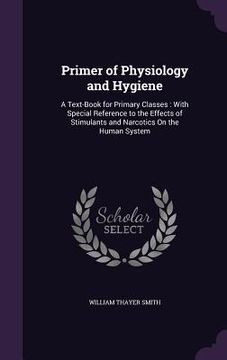 portada Primer of Physiology and Hygiene: A Text-Book for Primary Classes: With Special Reference to the Effects of Stimulants and Narcotics On the Human Syst (en Inglés)