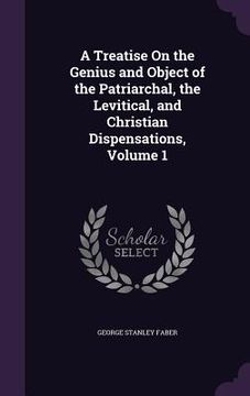 portada A Treatise On the Genius and Object of the Patriarchal, the Levitical, and Christian Dispensations, Volume 1 (in English)