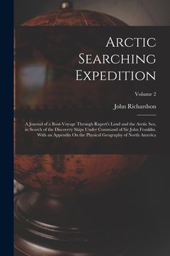 portada Arctic Searching Expedition: A Journal of a Boat-Voyage Through Rupert's Land and the Arctic Sea, in Search of the Discovery Ships Under Command of (en Inglés)