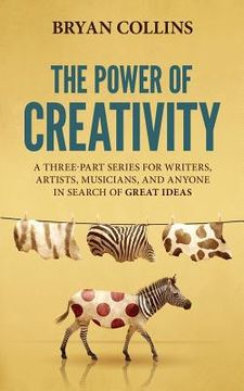 portada The Power of Creativity: A Three-Part Series for Writers, Artists, Musicians and Anyone in Search of Great Ideas 