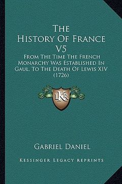 portada the history of france v5: from the time the french monarchy was established in gaul, to the death of lewis xiv (1726) (en Inglés)