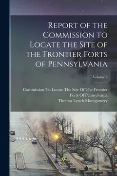 portada Report of the Commission to Locate the Site of the Frontier Forts of Pennsylvania; Volume 2 (en Inglés)
