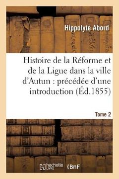 portada Histoire de la Réforme Et de la Ligue Dans La Ville d'Autun: Précédée d'Une Introduction Tome 2: Et Suivie de Pièces Justificatives. (in French)