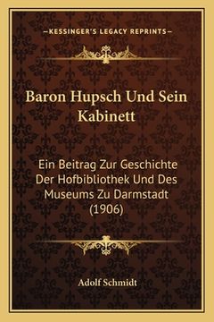 portada Baron Hupsch Und Sein Kabinett: Ein Beitrag Zur Geschichte Der Hofbibliothek Und Des Museums Zu Darmstadt (1906) (en Alemán)