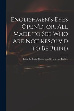 portada Englishmen's Eyes Open'd, or, All Made to See Who Are Not Resolv'd to Be Blind: Being the Excise Controversy Set in a New Light ... (in English)